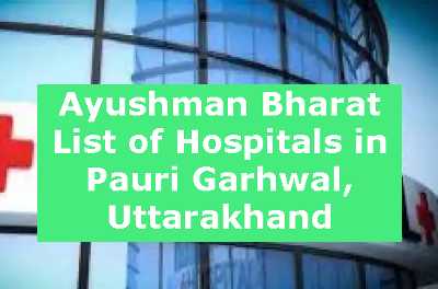 Ayushman Bharat List of Hospitals in Pauri Garhwal, Uttarakhand